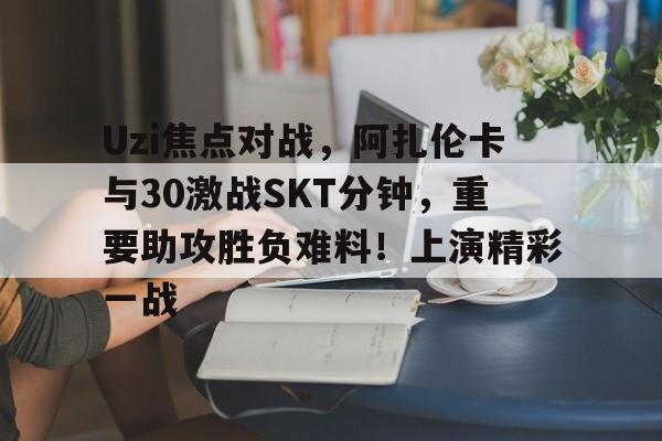 包含Uzi焦点对战，阿扎伦卡与30激战SKT分钟，重要助攻胜负难料！上演精彩一战的词条